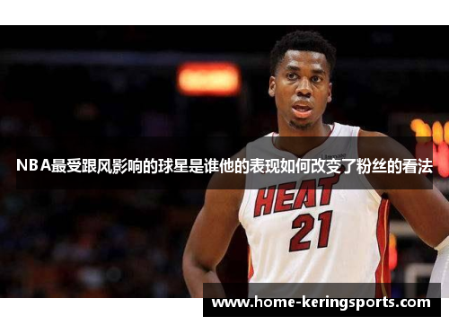 NBA最受跟风影响的球星是谁他的表现如何改变了粉丝的看法