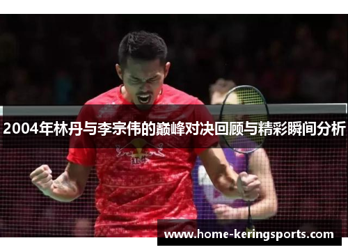 2004年林丹与李宗伟的巅峰对决回顾与精彩瞬间分析